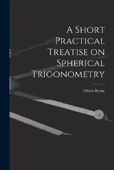 A Short Practical Treatise on Spherical Trigonometry by Oliver Byrne