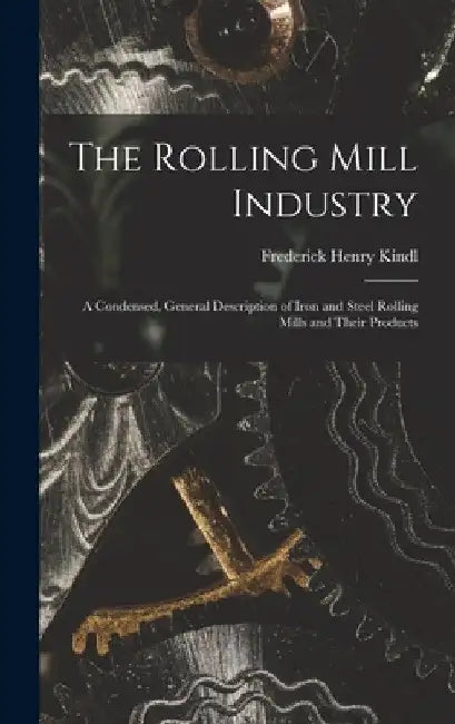 The Rolling Mill Industry: A Condensed, General Description of Iron and Steel Rolling Mills and Their Products by Frederick Henry Kindl