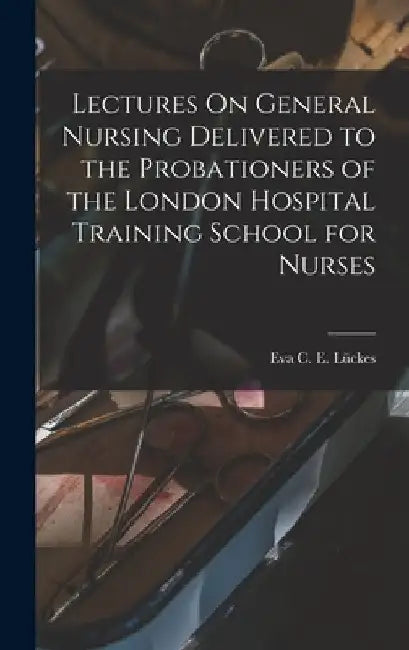 Lectures On General Nursing Delivered to the Probationers of the London Hospital Training School for Nurses by Eva C. E. Lückes
