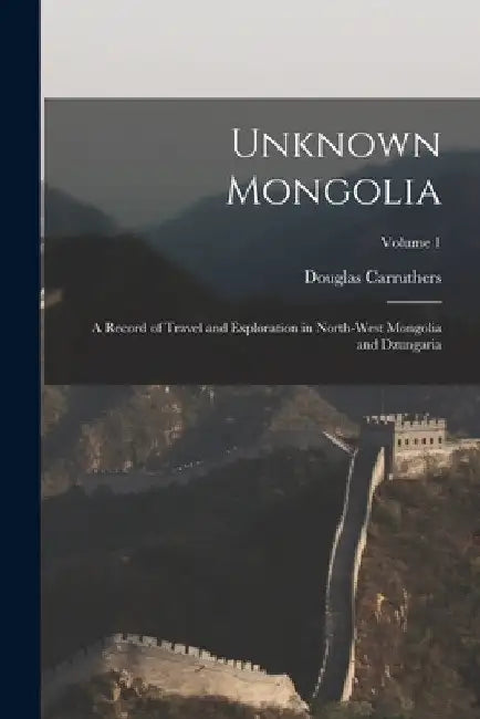 Unknown Mongolia: A Record of Travel and Exploration in North-West Mongolia and Dzungaria; Volume 1 by Douglas Carruthers