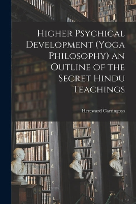 Higher Psychical Development (Yoga Philosophy) an Outline of the Secret Hindu Teachings by Hereward Carrington
