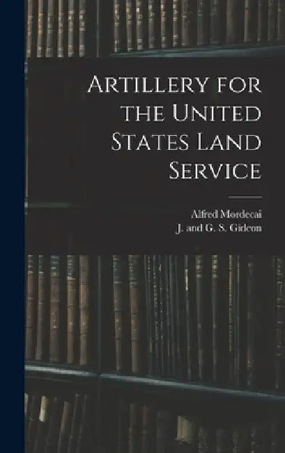 Artillery for the United States Land Service by Alfred Mordecai