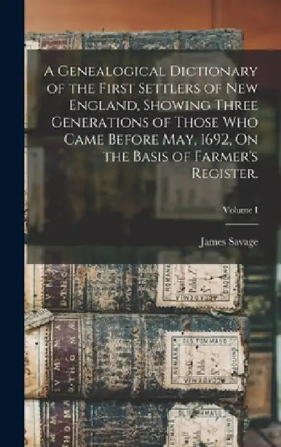 A Genealogical Dictionary of the First Settlers of New England, Showing Three Generations of Those Who Came Before May, 1692, On the Basis of Farmer's by James Savage