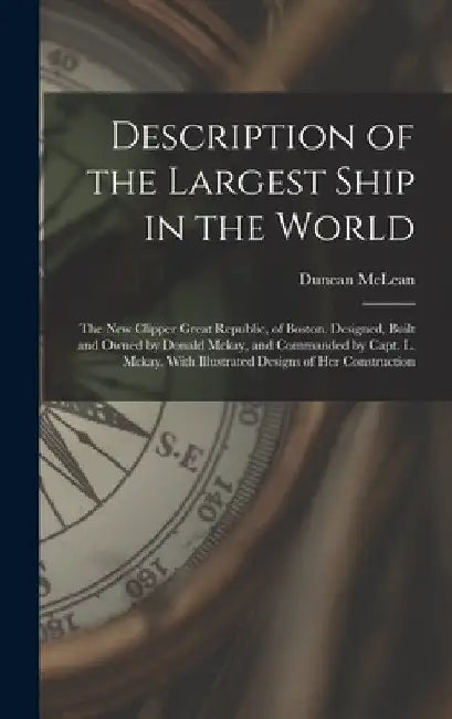 Description of the Largest Ship in the World: The New Clipper Great Republic, of Boston. Designed, Built and Owned by Donald Mckay, and Commanded by C by Duncan McLean