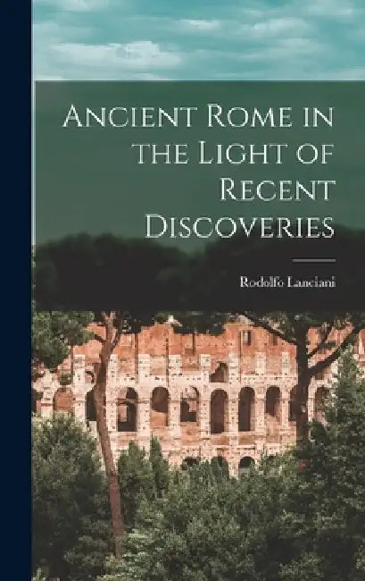 Ancient Rome in the Light of Recent Discoveries by Rodolfo Lanciani