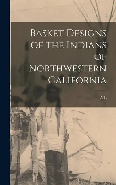 Basket Designs of the Indians of Northwestern California by A. L. 1876-1960 Kroeber
