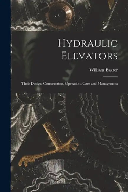 Hydraulic Elevators: Their Design, Construction, Operation, Care and Management by William Baxter