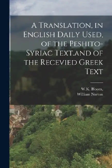 A Translation, in English Daily Used, of the Peshito-Syriac Text.and of the Recevied Greek Text by William Norton