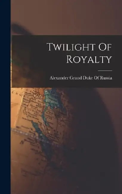 Twilight Of Royalty by Alexander Grand Duke of Russia