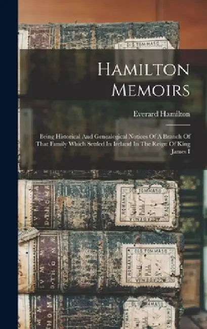 Hamilton Memoirs: Being Historical And Genealogical Notices Of A Branch Of That Family Which Settled In Ireland In The Reign Of King James I by Everard 1855- Comp Hamilton