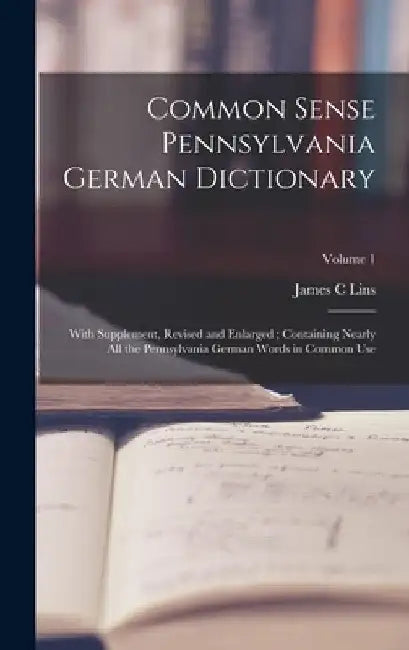 Common Sense Pennsylvania German Dictionary: With Supplement, Revised and Enlarged; Containing Nearly all the Pennsylvania German Words in Common Use; by James C. Lins