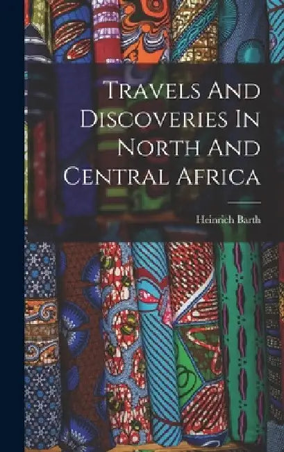 Travels And Discoveries In North And Central Africa by Barth Heinrich 1821-1865