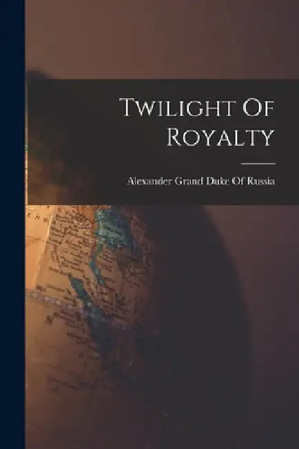 Twilight Of Royalty by Alexander Grand Duke of Russia
