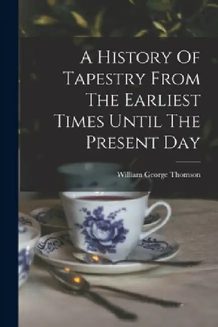 A History Of Tapestry From The Earliest Times Until The Present Day by William George Thomson