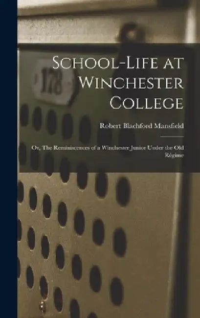 School-life at Winchester College: Or, The Reminiscences of a Winchester Junior Under the Old Régime by Robert Blachford Mansfield