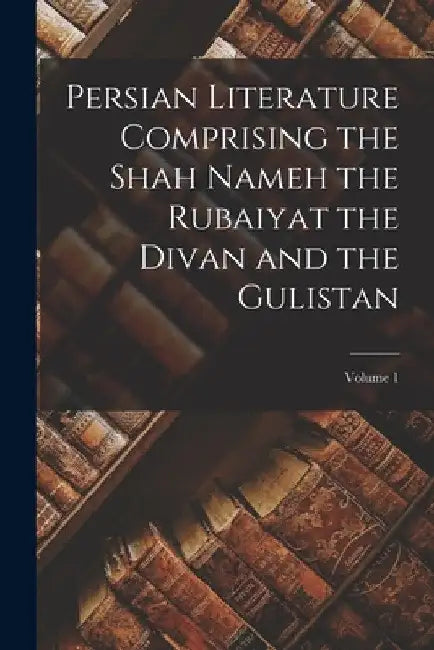 Persian Literature Comprising the Shah Nameh the Rubaiyat the Divan and the Gulistan; Volume 1 by Anonymous