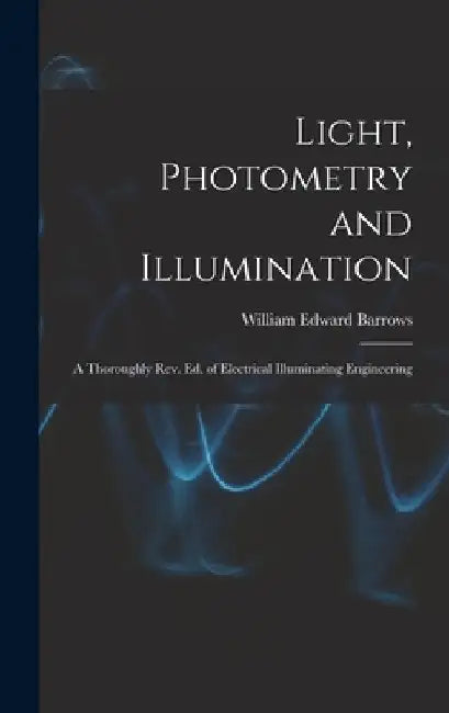 Light, Photometry and Illumination: A Thoroughly rev. ed. of Electrical Illuminating Engineering by Barrows William Edward