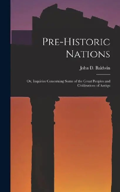 Pre-historic Nations; or, Inquiries Concerning Some of the Great Peoples and Civilizations of Antiqu by Baldwin John D. (John Denison)