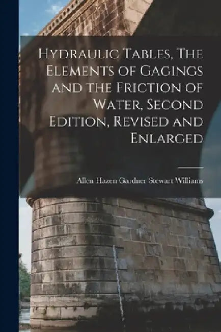Hydraulic Tables, The Elements of Gagings and the Friction of Water, Second Edition, Revised and Enlarged by Allen Hazen Gardner Stewart Williams