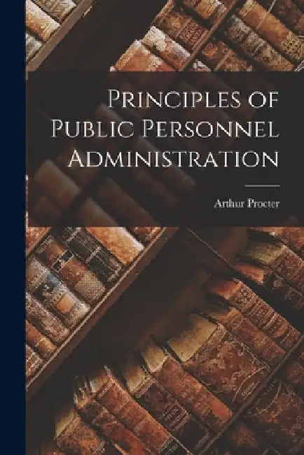 Principles of Public Personnel Administration by Arthur Procter