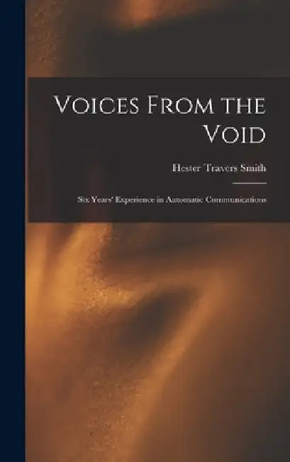 Voices From the Void: Six Years' Experience in Automatic Communications by Hester Travers Smith