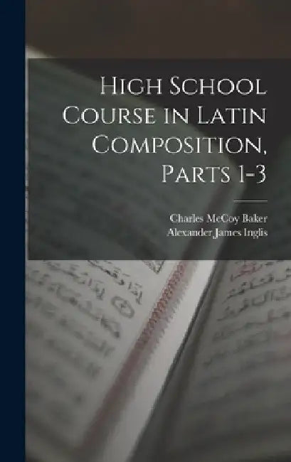 High School Course in Latin Composition, Parts 1-3 by Alexander James Inglis