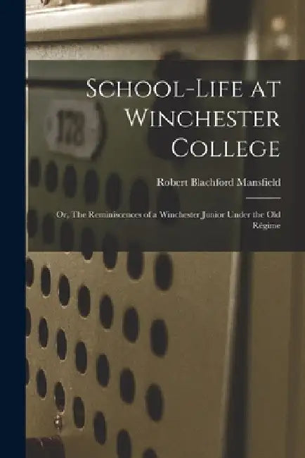 School-life at Winchester College: Or, The Reminiscences of a Winchester Junior Under the Old Régime by Robert Blachford Mansfield