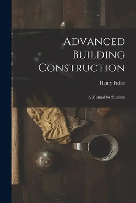 Advanced Building Construction: A Manual for Students by Henry Fidler