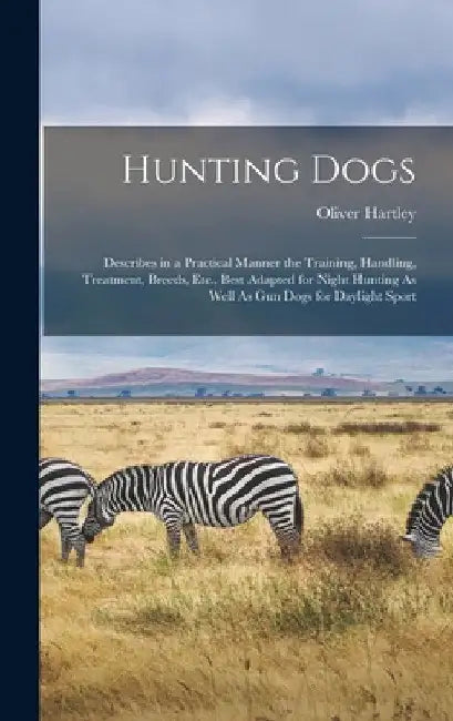 Hunting Dogs: Describes in a Practical Manner the Training, Handling, Treatment, Breeds, Etc., Best Adapted for Night Hunting As Wel by Oliver Hartley