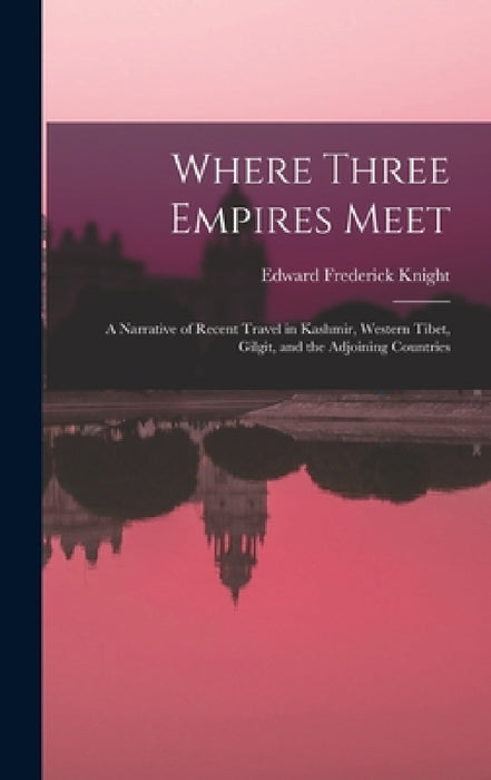 Where Three Empires Meet: A Narrative of Recent Travel in Kashmir, Western Tibet, Gilgit, and the Adjoining Countries by Edward Frederick Knight