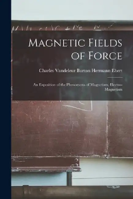 Magnetic Fields of Force: An Exposition of the Phenomena of Magnetism, Electro-magnetism by Charles Vandeleur Burton Herm Ebert