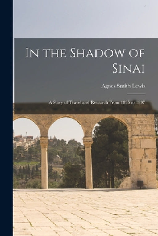In the Shadow of Sinai: A Story of Travel and Research From 1895 to 1897 by Agnes Smith Lewis