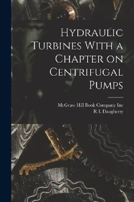 Hydraulic Turbines With a Chapter on Centrifugal Pumps by R. L. Daugherty