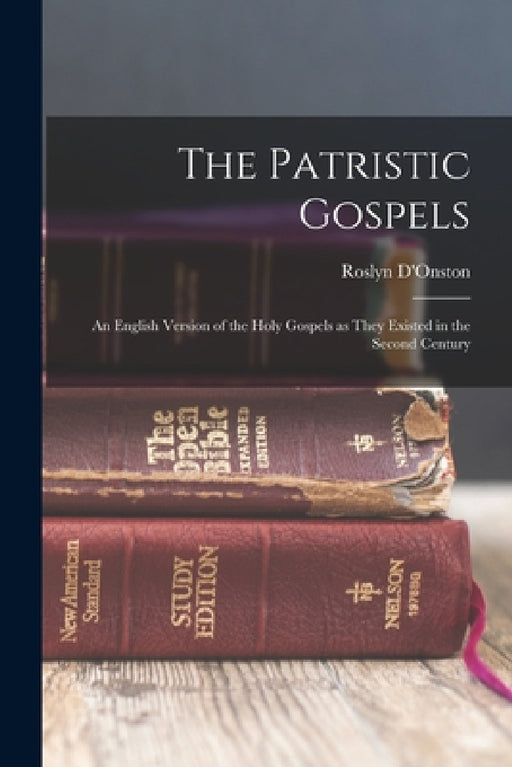 The Patristic Gospels: An English Version of the Holy Gospels as They Existed in the Second Century by Roslyn D'Onston