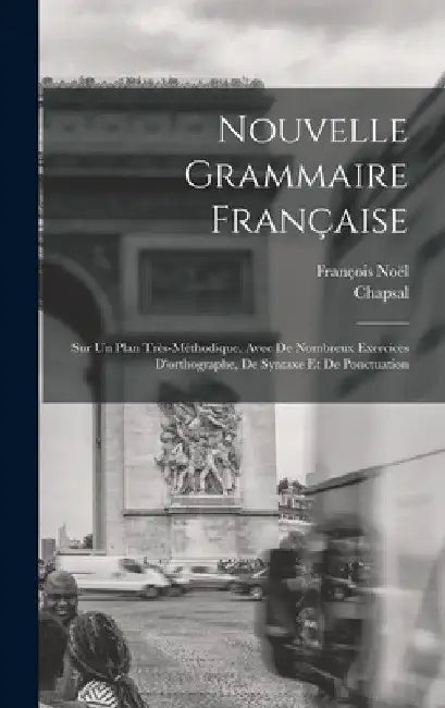 Nouvelle Grammaire Française: Sur Un Plan Très-Méthodique, Avec De Nombreux Exercices D'orthographe, De Syntaxe Et De Ponctuation by François Noël