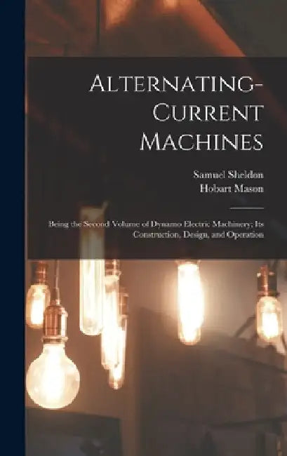 Alternating-Current Machines: Being the Second Volume of Dynamo Electric Machinery; Its Construction, Design, and Operation by Samuel Sheldon