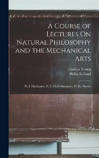 A Course of Lectures On Natural Philosophy and the Mechanical Arts: Pt. I. Mechanics. Pt. Ii. Hydrodynamics. Pt. Iii. Physics by Thomas Young