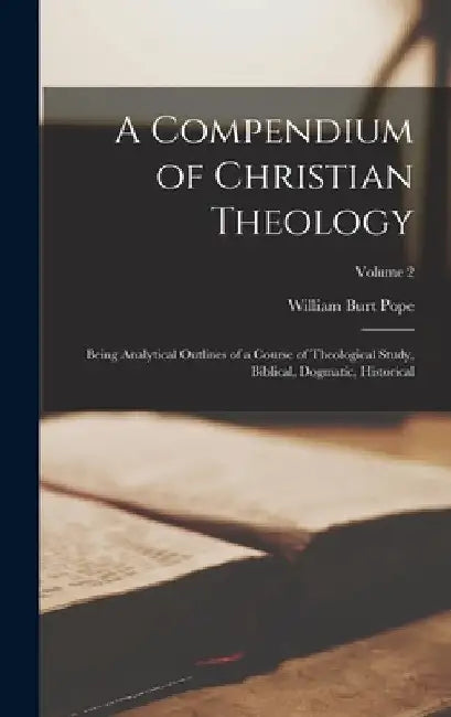 A Compendium of Christian Theology: Being Analytical Outlines of a Course of Theological Study, Biblical, Dogmatic, Historical; Volume 2 by William Burt Pope