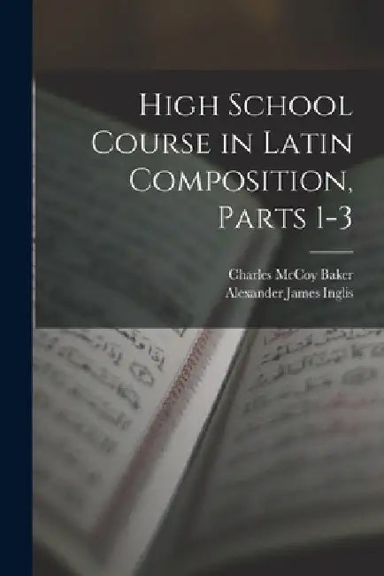 High School Course in Latin Composition, Parts 1-3 by Alexander James Inglis