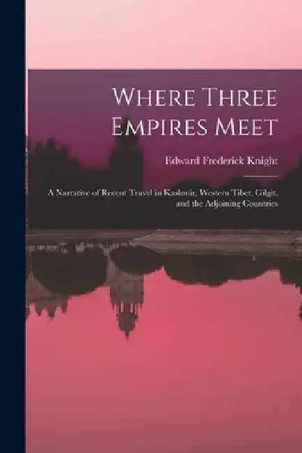 Where Three Empires Meet: A Narrative of Recent Travel in Kashmir, Western Tibet, Gilgit, and the Adjoining Countries by Edward Frederick Knight