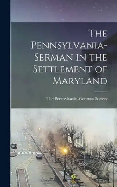 The Pennsylvania-Serman in the Settlement of Maryland by The Pennsylvania-German Society