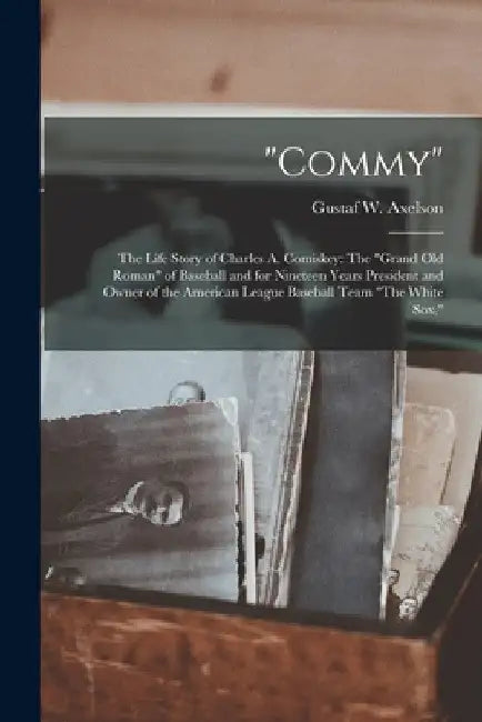 "Commy": The Life Story of Charles A. Comiskey: The "Grand Old Roman" of Baseball and for Nineteen Years President and Owner of by Gustaf W. Axelson