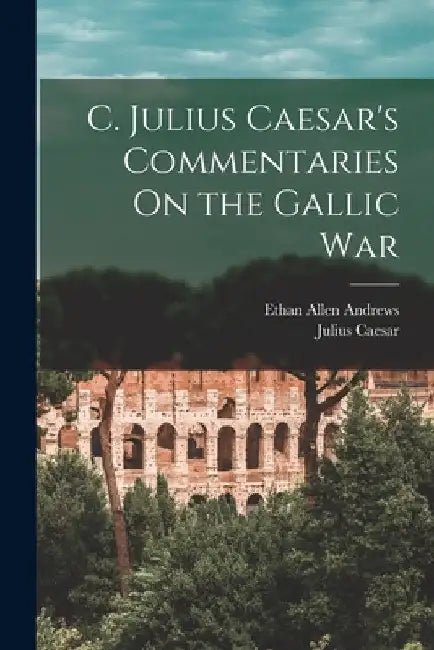 C. Julius Caesar's Commentaries On the Gallic War by Ethan Allen Andrews