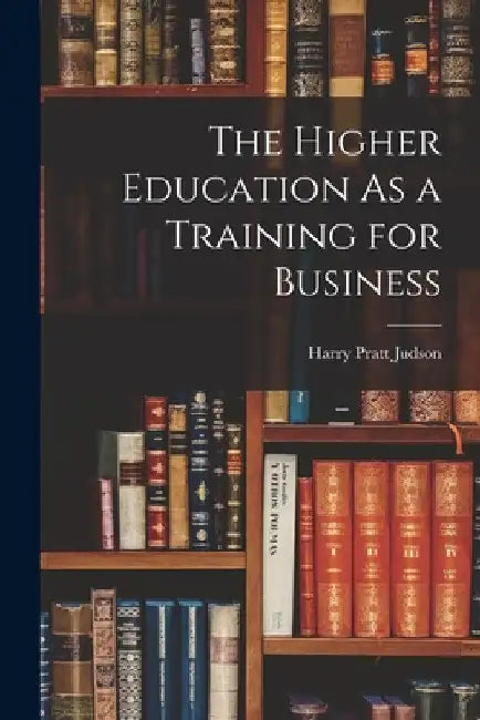 The Higher Education As a Training for Business by Harry Pratt Judson