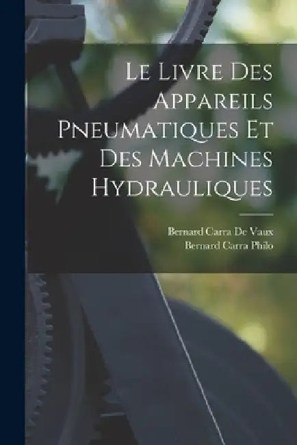 Le Livre Des Appareils Pneumatiques Et Des Machines Hydrauliques by Bernard Carra de Vaux