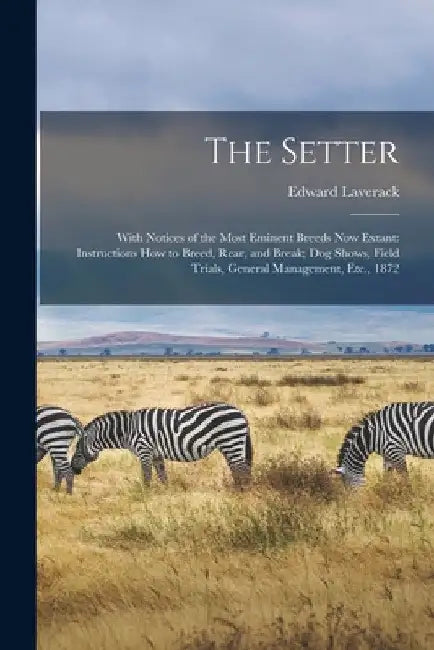 The Setter: With Notices of the Most Eminent Breeds Now Extant: Instructions How to Breed, Rear, and Break; Dog Shows, Field Trial by Edward Laverack