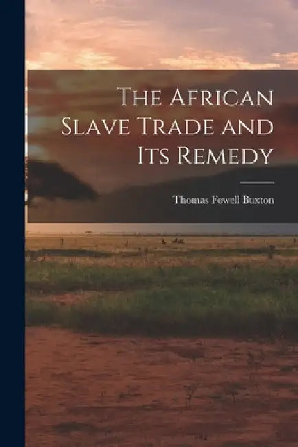 The African Slave Trade and Its Remedy by Thomas Fowell Buxton