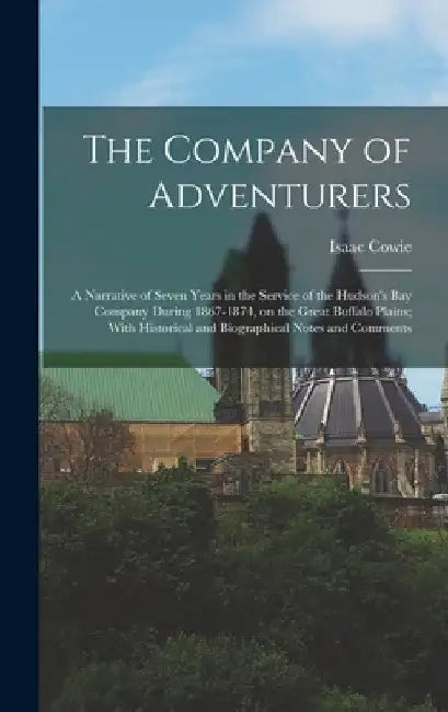 The Company of Adventurers: A Narrative of Seven Years in the Service of the Hudson's Bay Company During 1867-1874, on the Great Buffalo Plains; W by Isaac Cowie