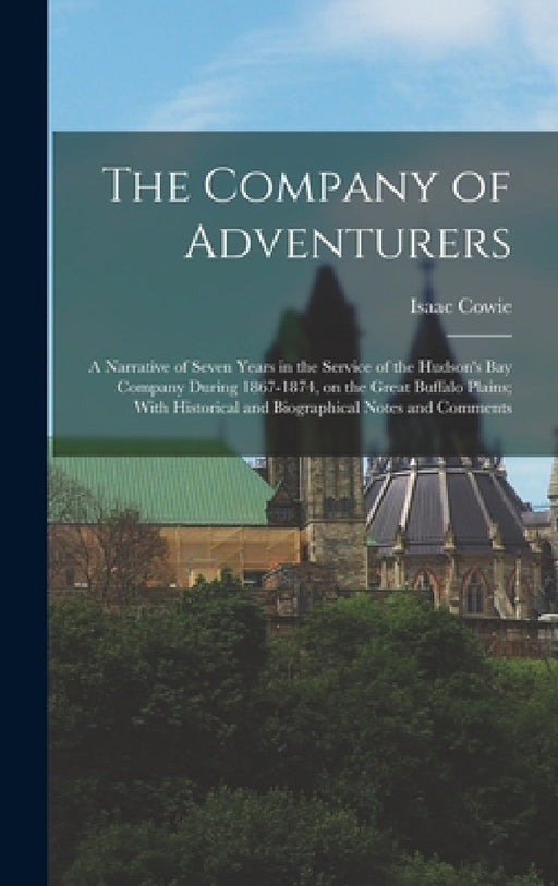 The Company of Adventurers: A Narrative of Seven Years in the Service of the Hudson's Bay Company During 1867-1874, on the Great Buffalo Plains; W by Isaac Cowie