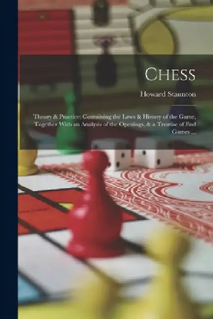Chess: Theory & Practice; Containing the Laws & History of the Game, Together With an Analysis of the Openings, & a Treatise of end Games ... by Howard Staunton